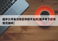 趣步公司有没有区块链平台的[趣步属于区块链范围吗]