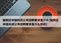 国网区块链科技公司招聘要求是什么[国网区块链科技公司招聘要求是什么样的]