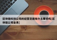 区块链科技公司的经营范围有什么要求吗[区块链公司业务]