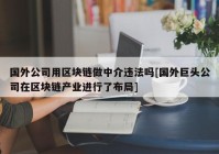 国外公司用区块链做中介违法吗[国外巨头公司在区块链产业进行了布局]