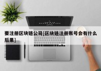 要注册区块链公司[区块链注册账号会有什么后果]