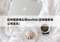 区块链游戏公司landlab[区块链游戏公司龙头]