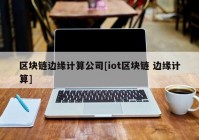 区块链边缘计算公司[iot区块链 边缘计算]