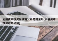 云启资本投资区块链公司是国企吗[云启资本投资过的公司]