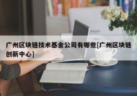 广州区块链技术基金公司有哪些[广州区块链创新中心]