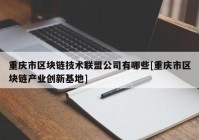 重庆市区块链技术联盟公司有哪些[重庆市区块链产业创新基地]