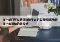 哪个部门可以管区块链平台的公司呢[区块链哪个公司做的比较好]