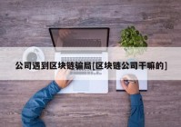 公司遇到区块链骗局[区块链公司干嘛的]