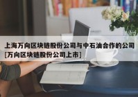 上海万向区块链股份公司与中石油合作的公司[万向区块链股份公司上市]